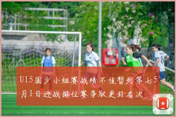 U15国少小组赛战绩不佳暂列第七5月1日迎战排位赛争取更好名次