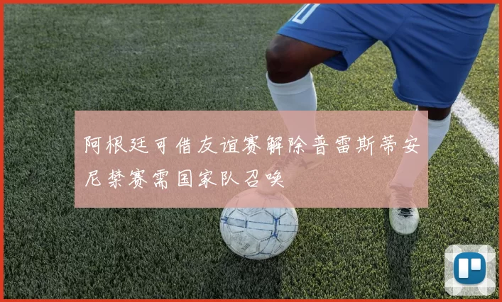 阿根廷可借友谊赛解除普雷斯蒂安尼禁赛需国家队召唤