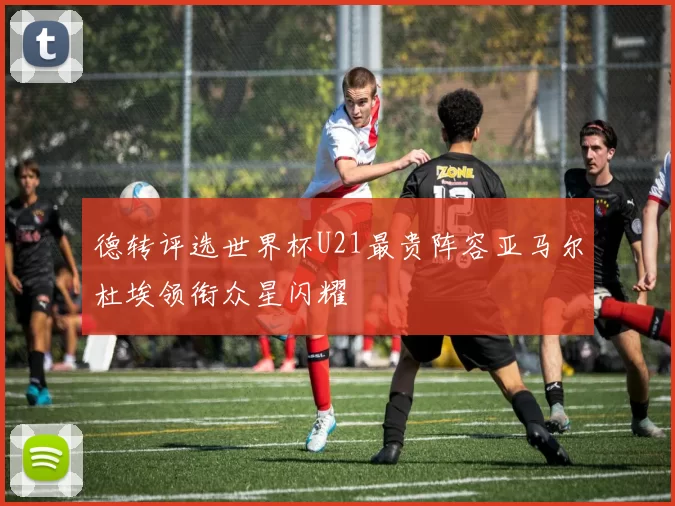 德转评选世界杯U21最贵阵容亚马尔杜埃领衔众星闪耀