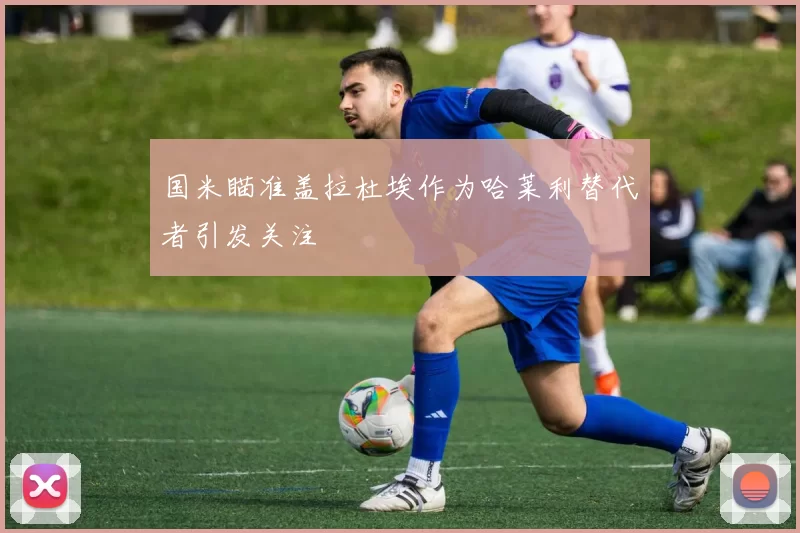 国米瞄准盖拉杜埃作为哈莱利替代者引发关注