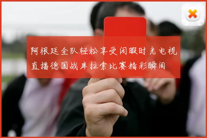 阿根廷全队轻松享受闲暇时光电视直播德国战库拉索比赛精彩瞬间