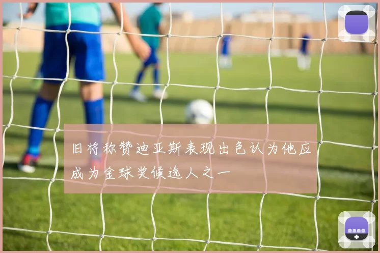 旧将称赞迪亚斯表现出色认为他应成为金球奖候选人之一