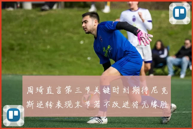 周琦直言第三节关键时刻期待尼克斯逆转表现末节若不改进将无缘胜利