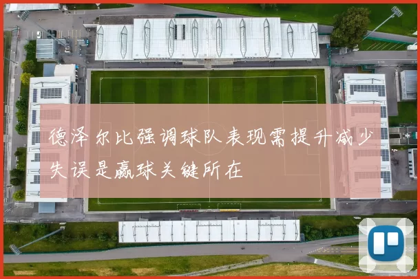 德泽尔比强调球队表现需提升减少失误是赢球关键所在
