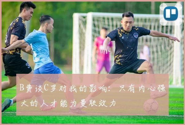 B费谈C罗对我的影响：只有内心强大的人才能为曼联效力