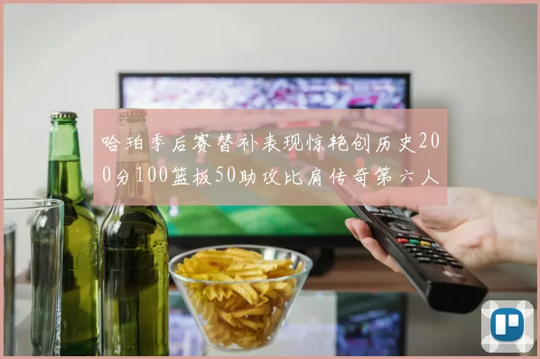 哈珀季后赛替补表现惊艳创历史200分100篮板50助攻比肩传奇第六人