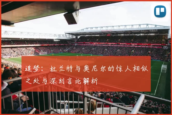 追梦：杜兰特与奥尼尔的惊人相似之处与深刻言论解析