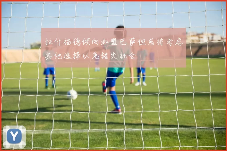 拉什福德倾向加盟巴萨但或将考虑其他选择以免错失机会