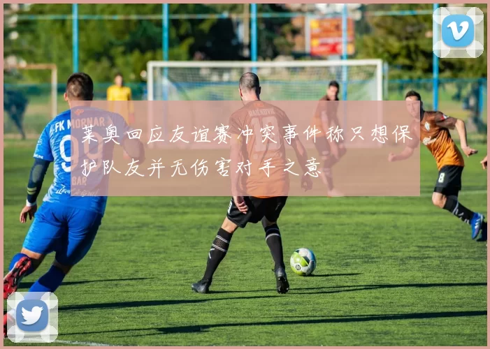 莱奥回应友谊赛冲突事件称只想保护队友并无伤害对手之意