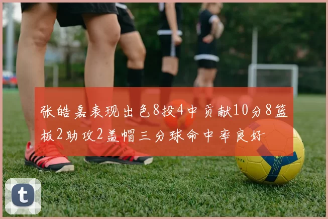 张皓嘉表现出色8投4中贡献10分8篮板2助攻2盖帽三分球命中率良好