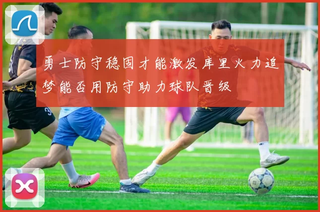 勇士防守稳固才能激发库里火力追梦能否用防守助力球队晋级