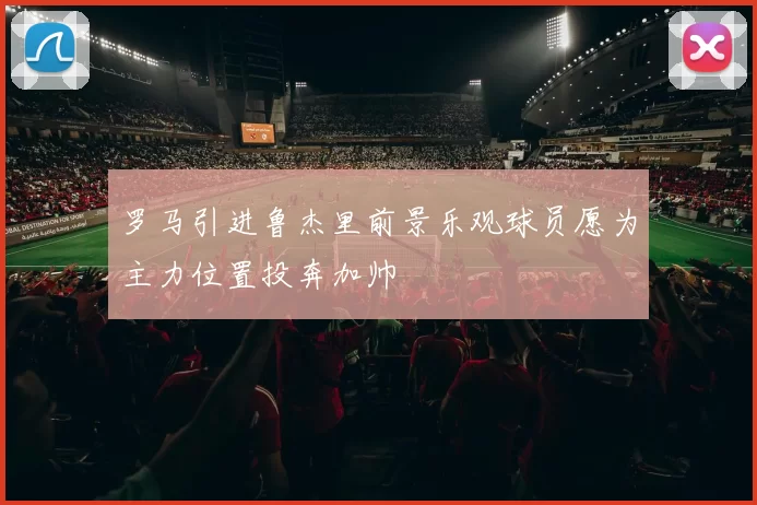 罗马引进鲁杰里前景乐观球员愿为主力位置投奔加帅