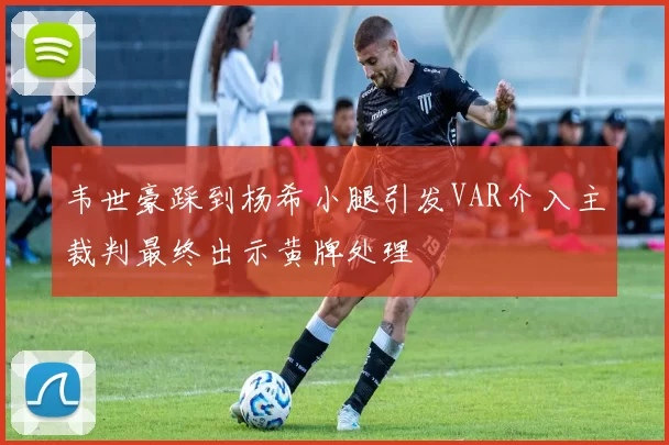 韦世豪踩到杨希小腿引发VAR介入主裁判最终出示黄牌处理