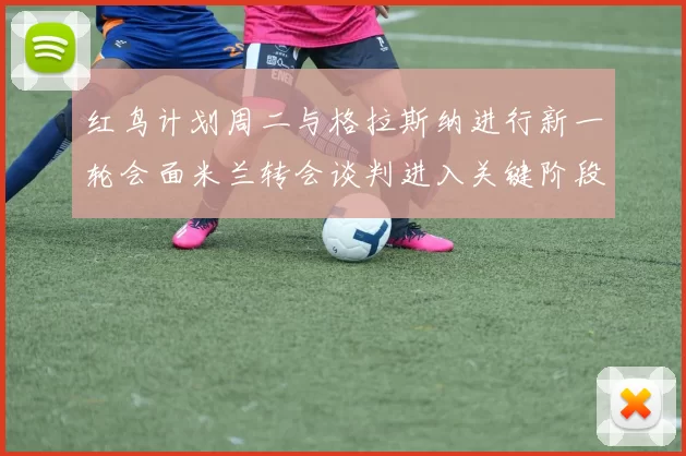 红鸟计划周二与格拉斯纳进行新一轮会面米兰转会谈判进入关键阶段