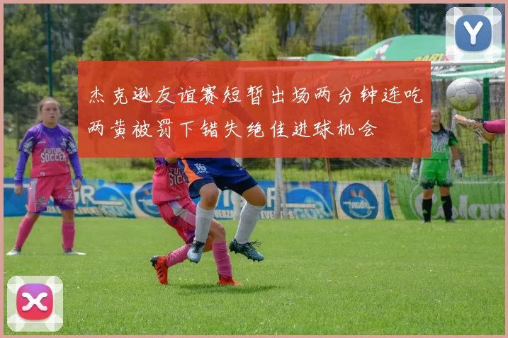 杰克逊友谊赛短暂出场两分钟连吃两黄被罚下错失绝佳进球机会