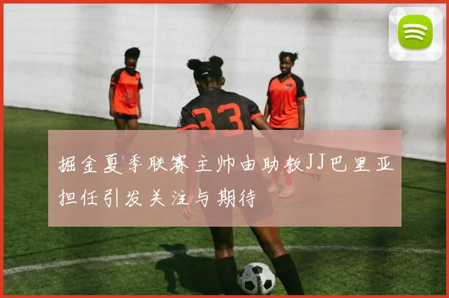 掘金夏季联赛主帅由助教JJ巴里亚担任引发关注与期待