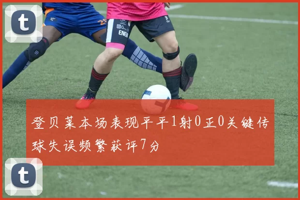 登贝莱本场表现平平1射0正0关键传球失误频繁获评7分