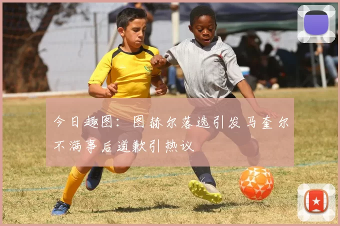 今日趣图：图赫尔落选引发马奎尔不满事后道歉引热议