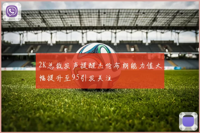 2K总裁发声提醒杰伦布朗能力值大幅提升至95引发关注