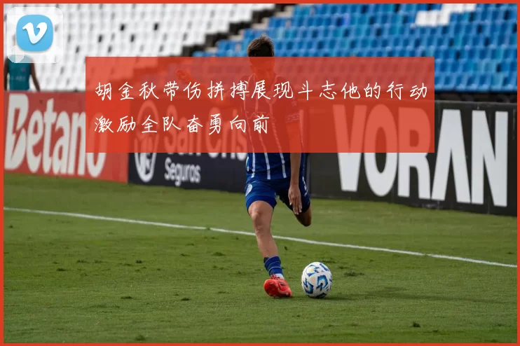 胡金秋带伤拼搏展现斗志他的行动激励全队奋勇向前