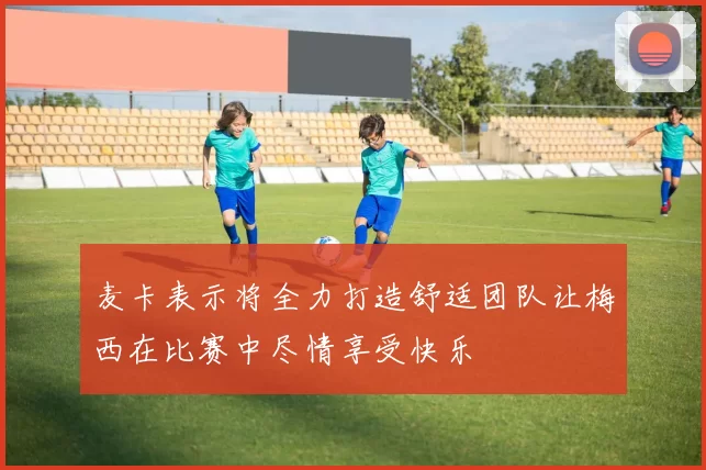麦卡表示将全力打造舒适团队让梅西在比赛中尽情享受快乐