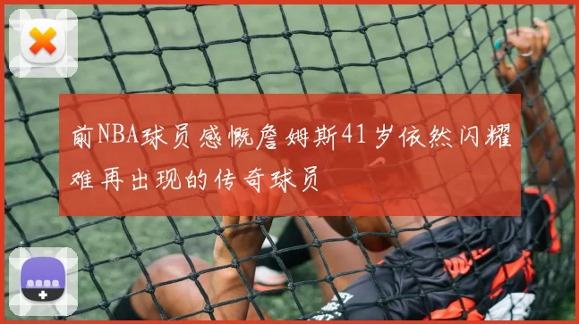 前NBA球员感慨詹姆斯41岁依然闪耀难再出现的传奇球员