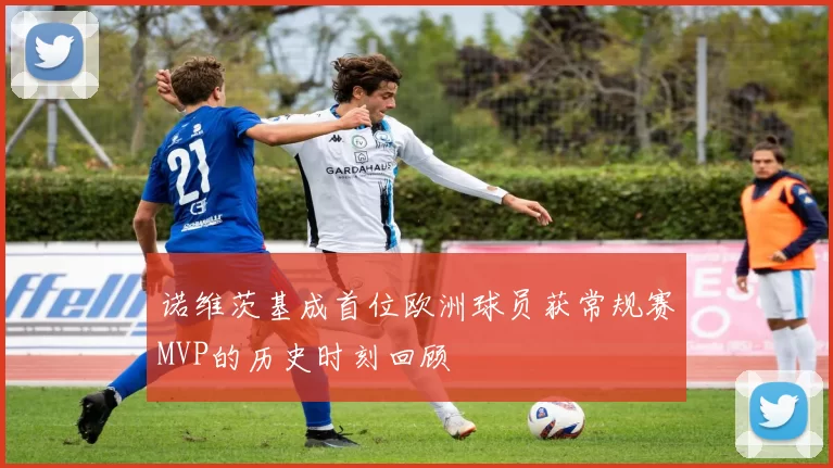 诺维茨基成首位欧洲球员获常规赛MVP的历史时刻回顾