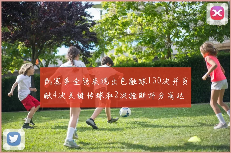 凯塞多全场表现出色触球130次并贡献4次关键传球和2次抢断评分高达82