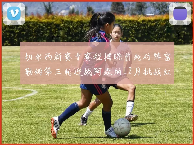 切尔西新赛季赛程揭晓首轮对阵富勒姆第三轮迎战阿森纳12月挑战红军和蓝月亮