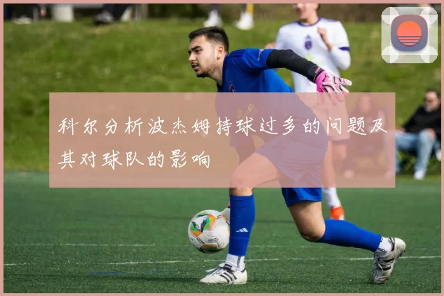 科尔分析波杰姆持球过多的问题及其对球队的影响