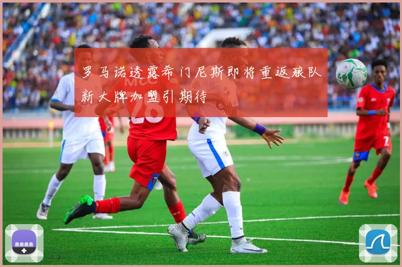 罗马诺透露希门尼斯即将重返狼队新大牌加盟引期待