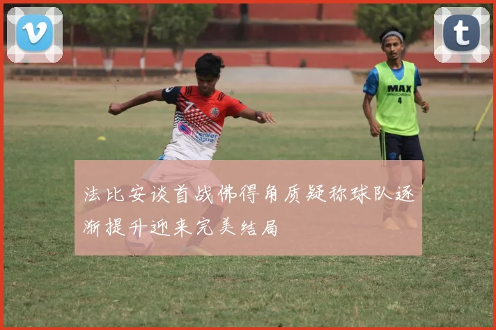 法比安谈首战佛得角质疑称球队逐渐提升迎来完美结局